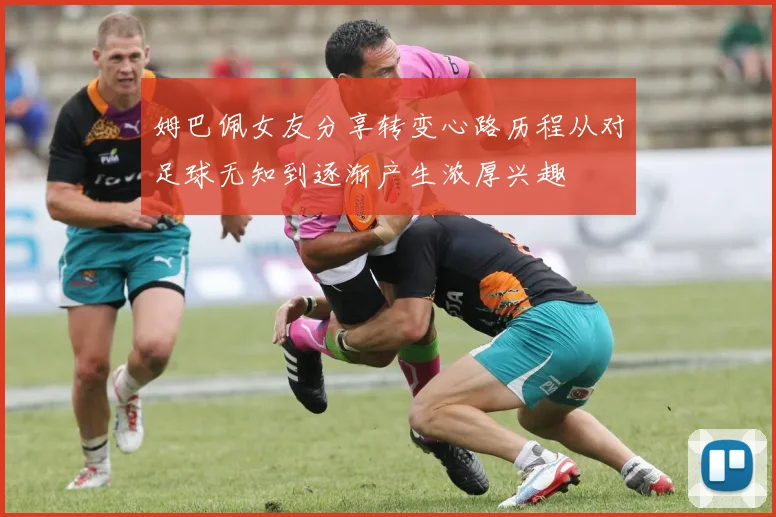 姆巴佩女友分享转变心路历程从对足球无知到逐渐产生浓厚兴趣