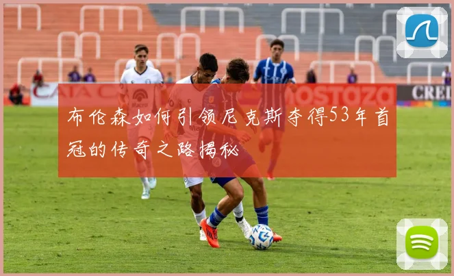布伦森如何引领尼克斯夺得53年首冠的传奇之路揭秘