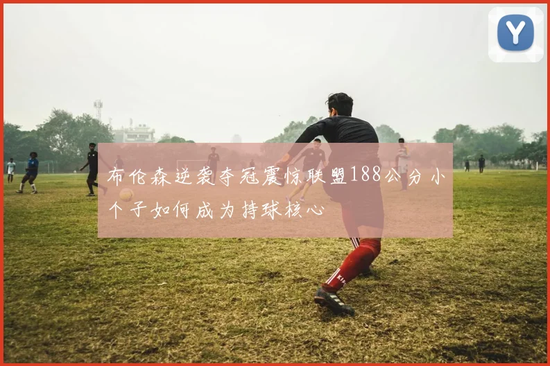 布伦森逆袭夺冠震惊联盟188公分小个子如何成为持球核心