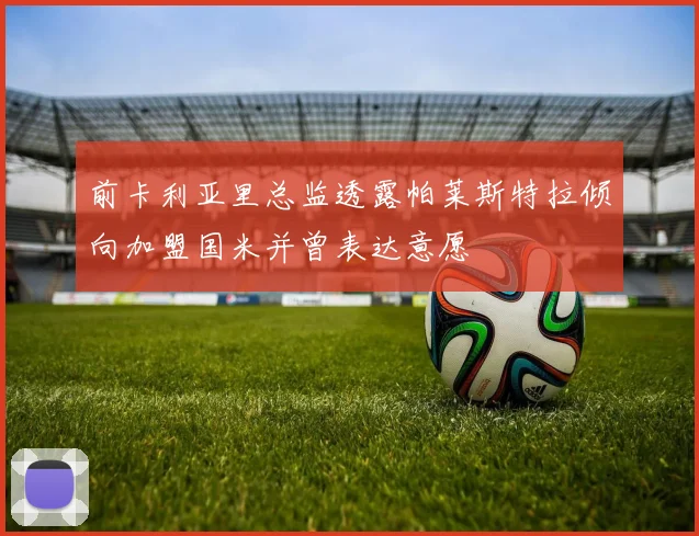 前卡利亚里总监透露帕莱斯特拉倾向加盟国米并曾表达意愿