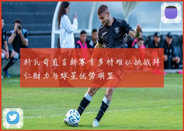 科瓦奇直言新赛季多特难以挑战拜仁财力与球星优势明显