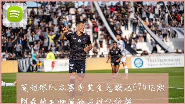 英超球队本赛季奖金总额达676亿欧阿森纳利物浦独占过亿份额