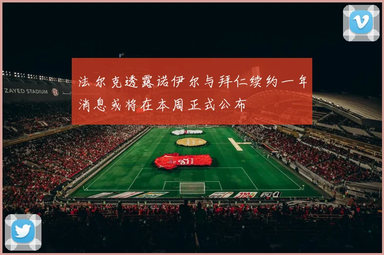 法尔克透露诺伊尔与拜仁续约一年消息或将在本周正式公布