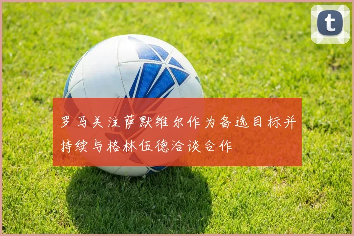 罗马关注萨默维尔作为备选目标并持续与格林伍德洽谈合作