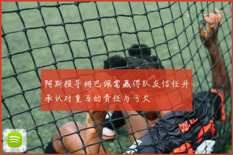阿斯报导姆巴佩需赢得队友信任并承认对皇马的责任与亏欠