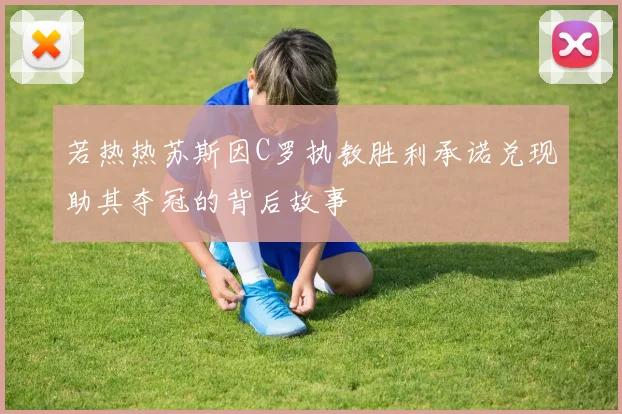 若热热苏斯因C罗执教胜利承诺兑现助其夺冠的背后故事