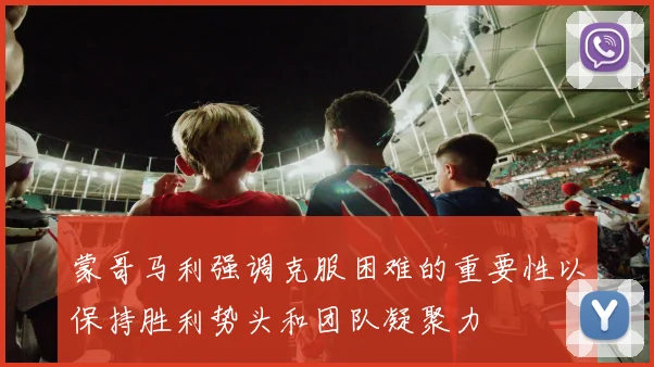 蒙哥马利强调克服困难的重要性以保持胜利势头和团队凝聚力