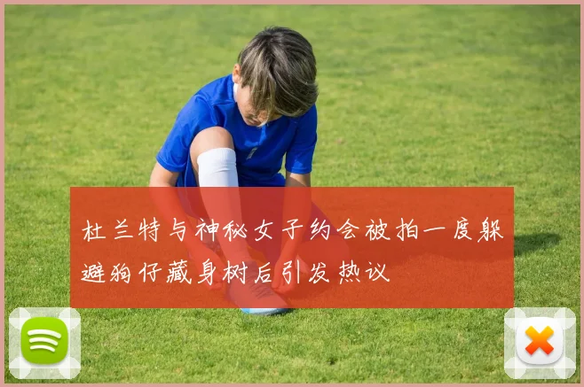 杜兰特与神秘女子约会被拍一度躲避狗仔藏身树后引发热议
