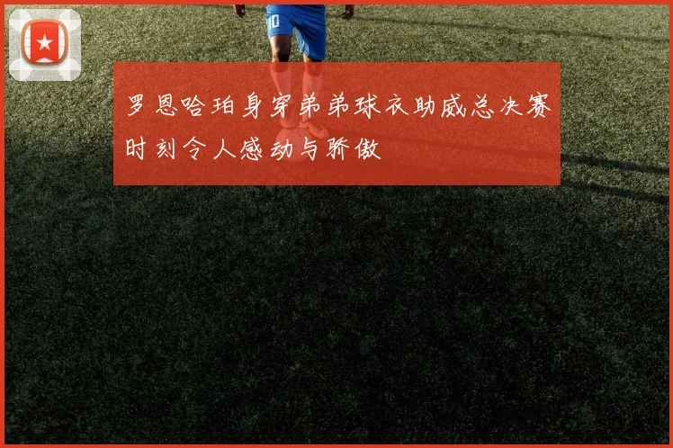 罗恩哈珀身穿弟弟球衣助威总决赛时刻令人感动与骄傲