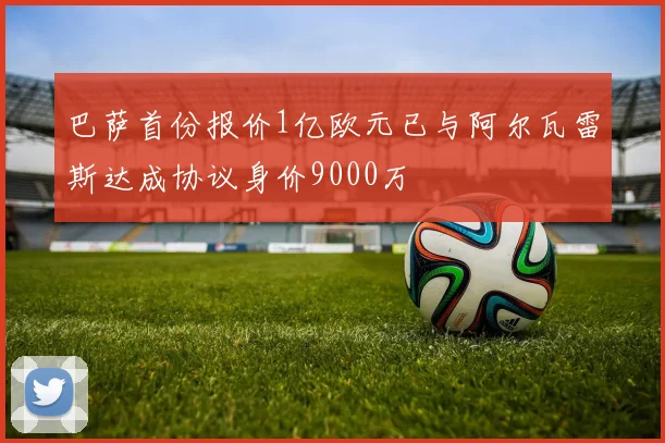巴萨首份报价1亿欧元已与阿尔瓦雷斯达成协议身价9000万