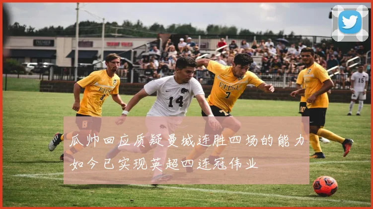 瓜帅回应质疑曼城连胜四场的能力如今已实现英超四连冠伟业