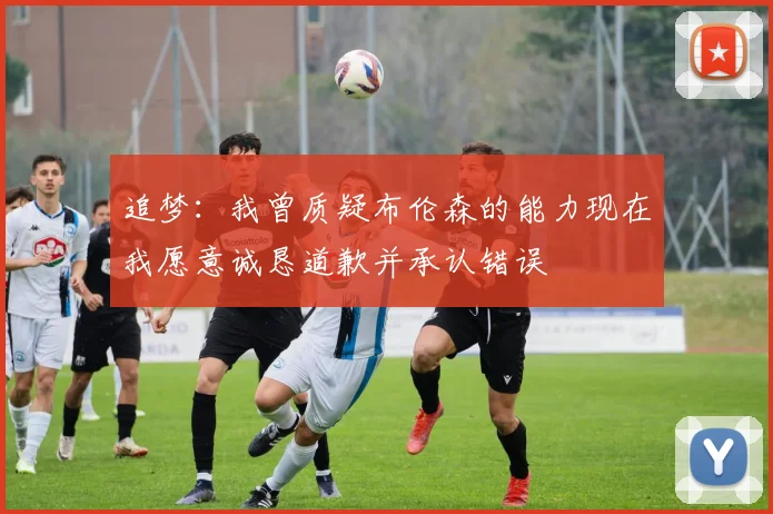 追梦：我曾质疑布伦森的能力现在我愿意诚恳道歉并承认错误