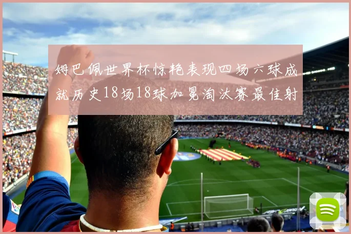 姆巴佩世界杯惊艳表现四场六球成就历史18场18球加冕淘汰赛最佳射手