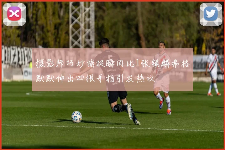 摄影师巧妙捕捉瞬间比1张镇麟弗格默默伸出四根手指引发热议