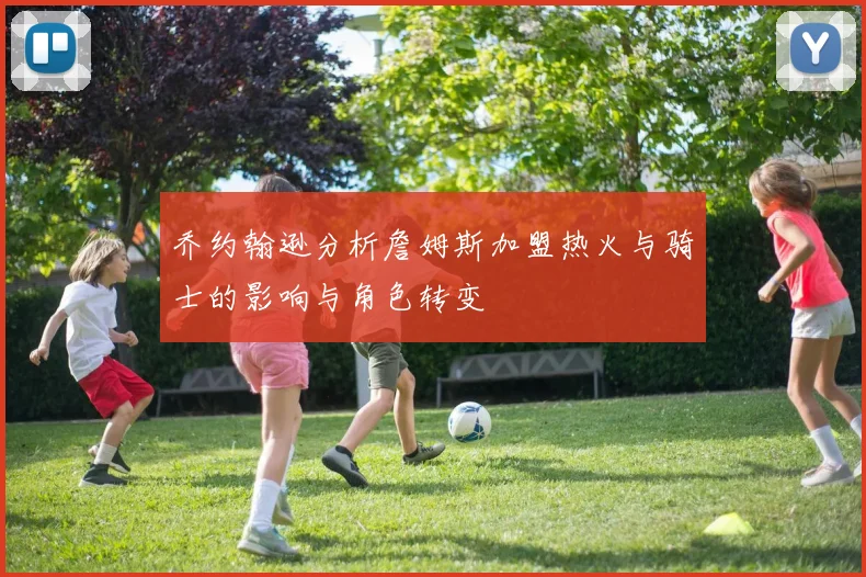 乔约翰逊分析詹姆斯加盟热火与骑士的影响与角色转变