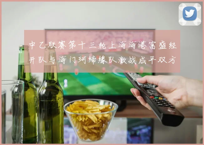 中乙联赛第十三轮上海海港富盛经开队与海门珂缔缘队激战成平双方各取一分