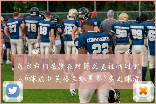 劳尔希门尼斯在对阵皮克福特时打入6球成非英格兰球员第5多进球者