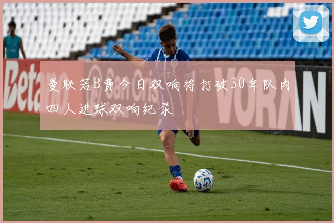 曼联若B费今日双响将打破30年队内四人进球双响纪录