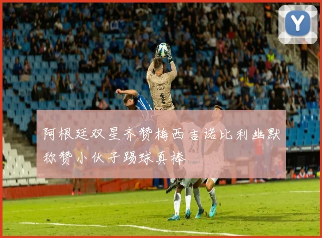 阿根廷双星齐赞梅西吉诺比利幽默称赞小伙子踢球真棒