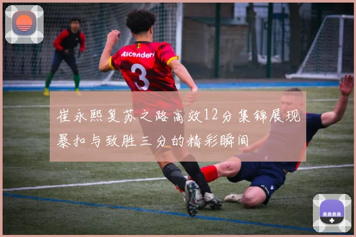 崔永熙复苏之路高效12分集锦展现暴扣与致胜三分的精彩瞬间