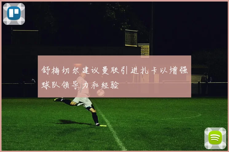 舒梅切尔建议曼联引进扎卡以增强球队领导力和经验
