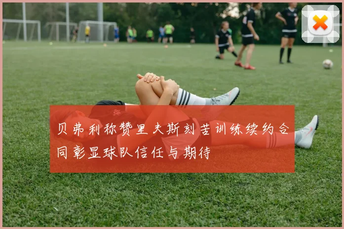 贝弗利称赞里夫斯刻苦训练续约合同彰显球队信任与期待